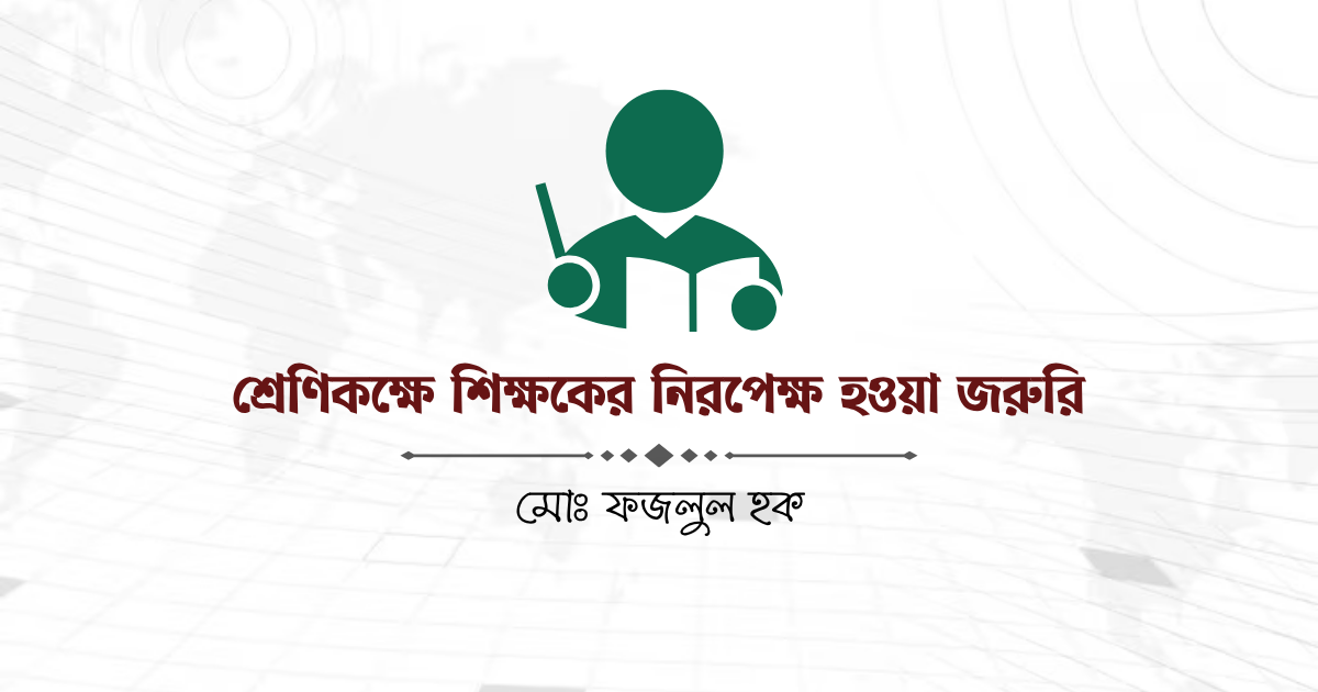 শ্রেণিকক্ষে শিক্ষকের নিরপেক্ষ হওয়া জরুরি