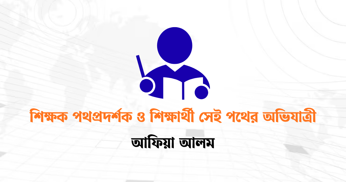 শিক্ষক পথপ্রদর্শক ও শিক্ষার্থী সেই পথের অভিযাত্রী
