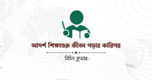 আদর্শ শিক্ষাগুরু জীবন গড়ার কারিগর
