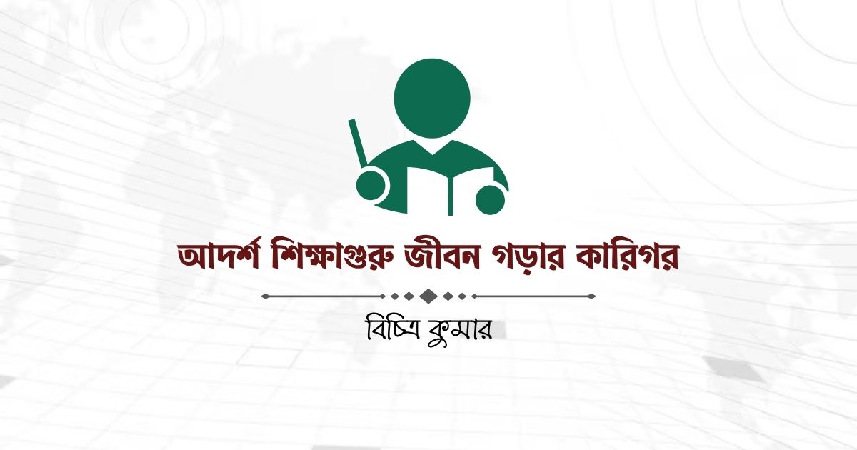 আদর্শ শিক্ষাগুরু জীবন গড়ার কারিগর
